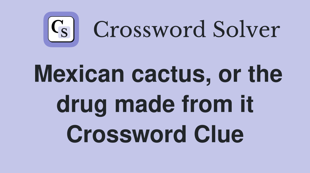 Mexican cactus, or the drug made from it Crossword Clue