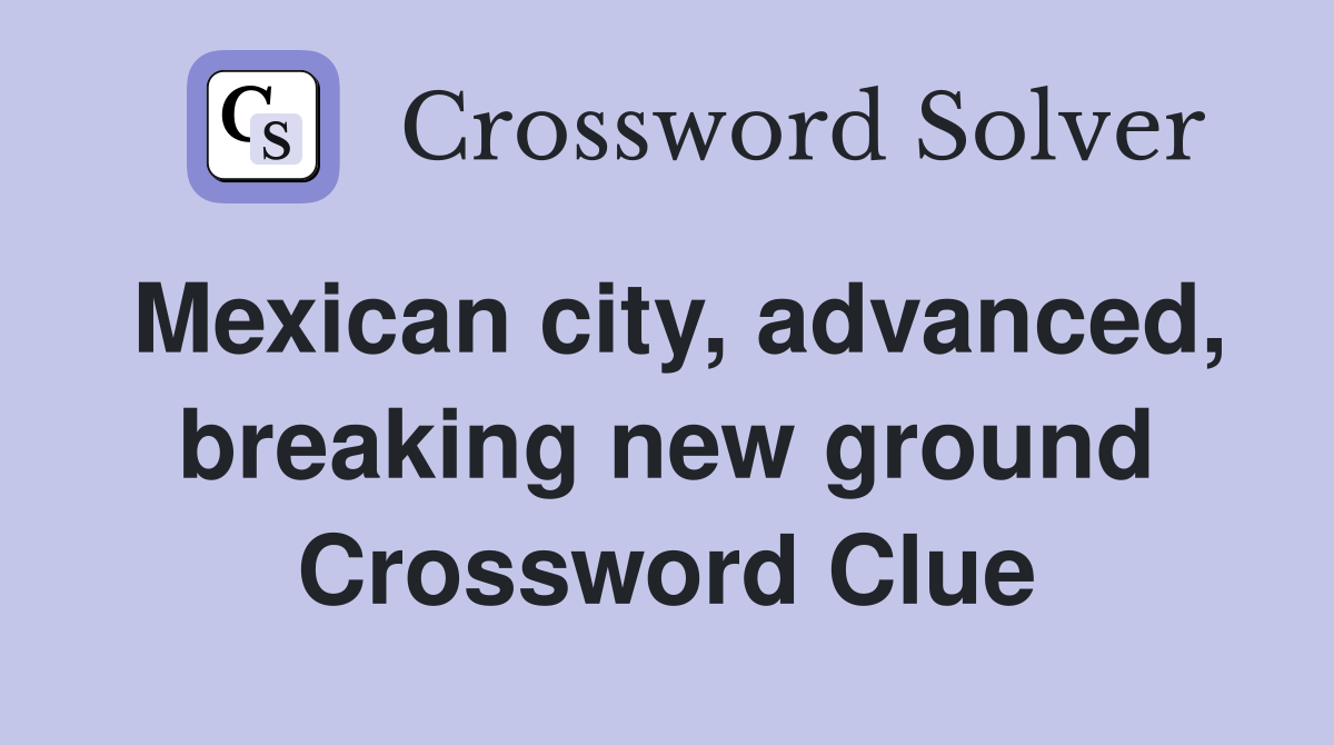 Mexican city, advanced, breaking new ground Crossword Clue