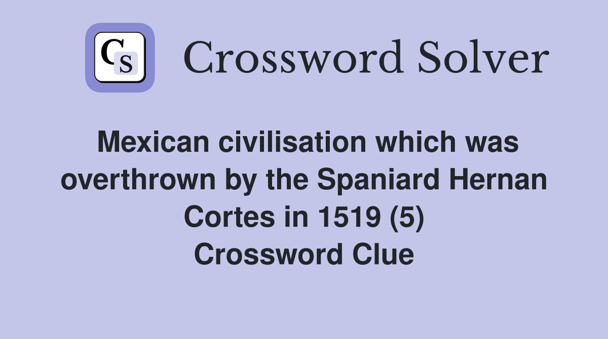 Mexican civilisation which was overthrown by the Spaniard Hernan Cortes in 1519 (5) Crossword Clue