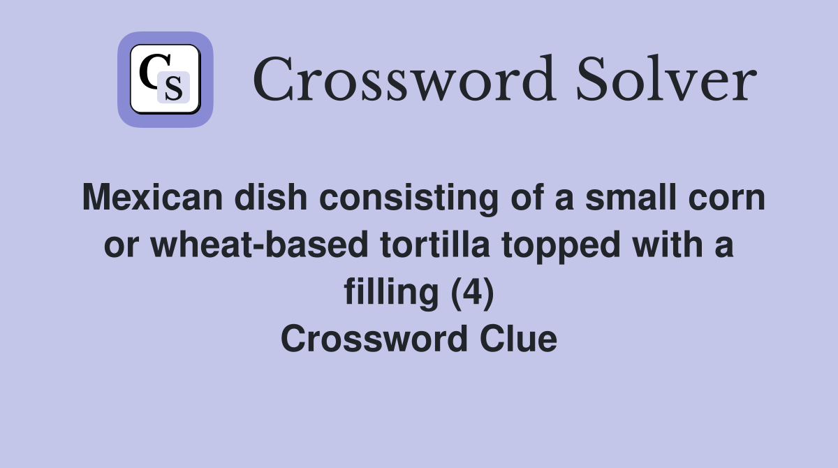Mexican dish consisting of a small corn or wheat-based tortilla topped with a filling (4) Crossword Clue