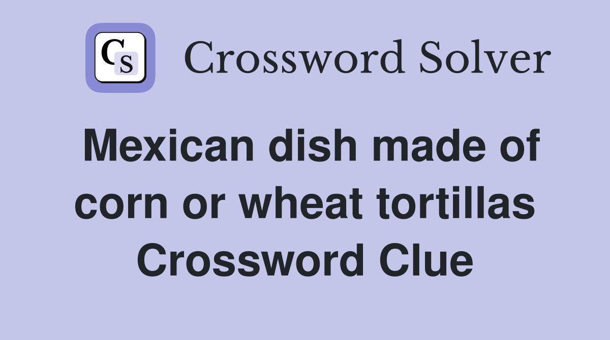 Mexican dish made of corn or wheat tortillas Crossword Clue