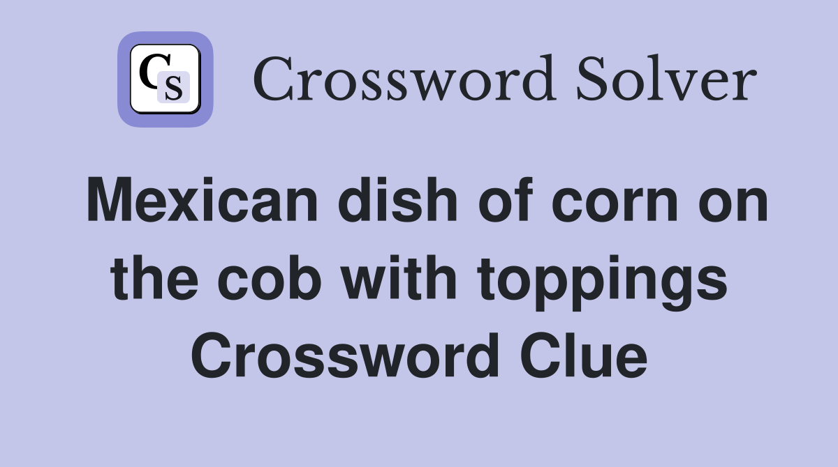 Mexican dish of corn on the cob with toppings Crossword Clue