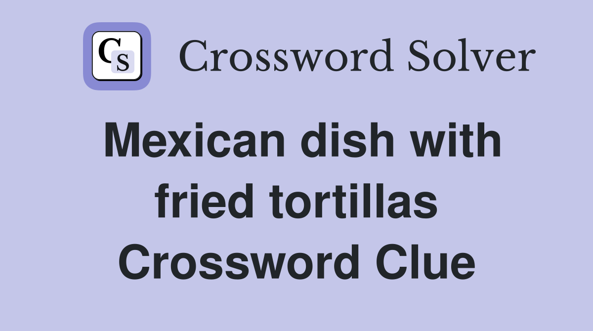 Mexican dish with fried tortillas Crossword Clue