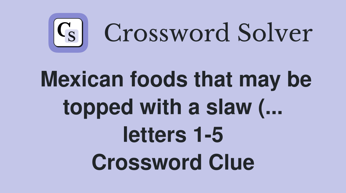 Mexican foods that may be topped with a slaw ( letters 1 5 Mexican foods that may be topped with a slaw ( letters 1 5