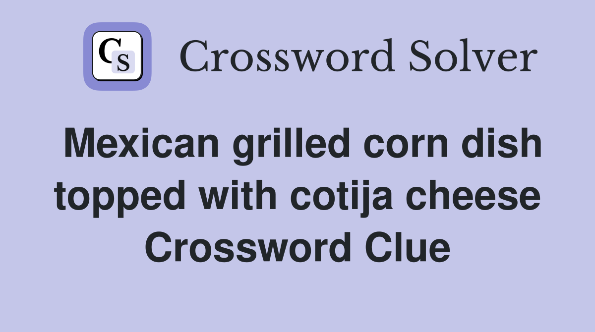 Mexican grilled corn dish topped with cotija cheese Crossword Clue