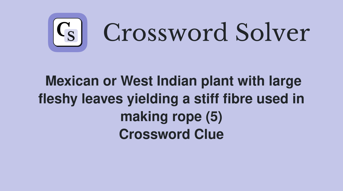 Mexican or West Indian plant with large fleshy leaves yielding a stiff fibre used in making rope (5) Crossword Clue
