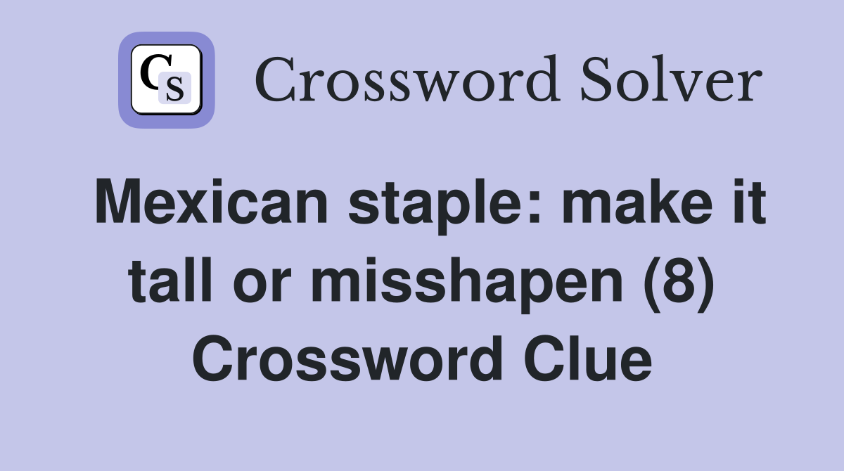 Mexican staple: make it tall or misshapen (8) Crossword Clue