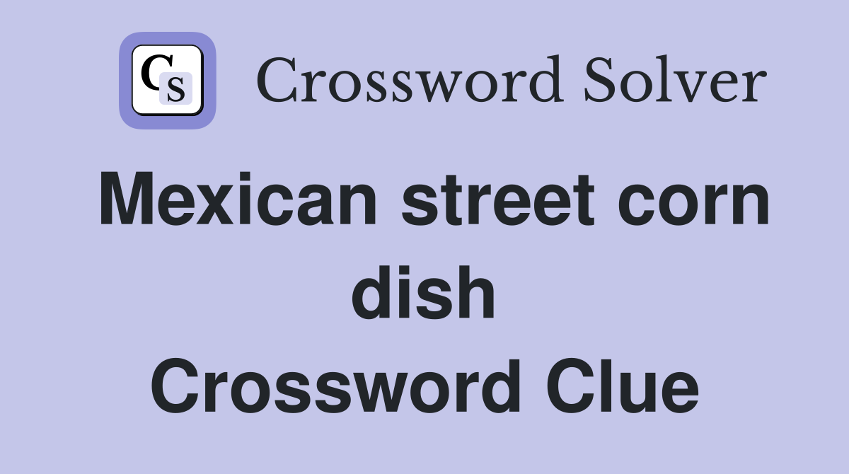 Mexican street corn dish Crossword Clue