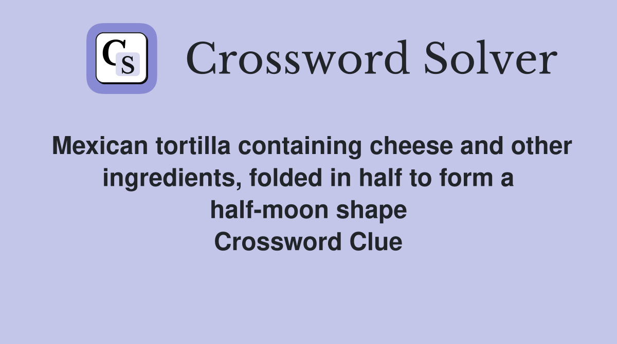 Mexican tortilla containing cheese and other ingredients, folded in half to form a half-moon shape Crossword Clue