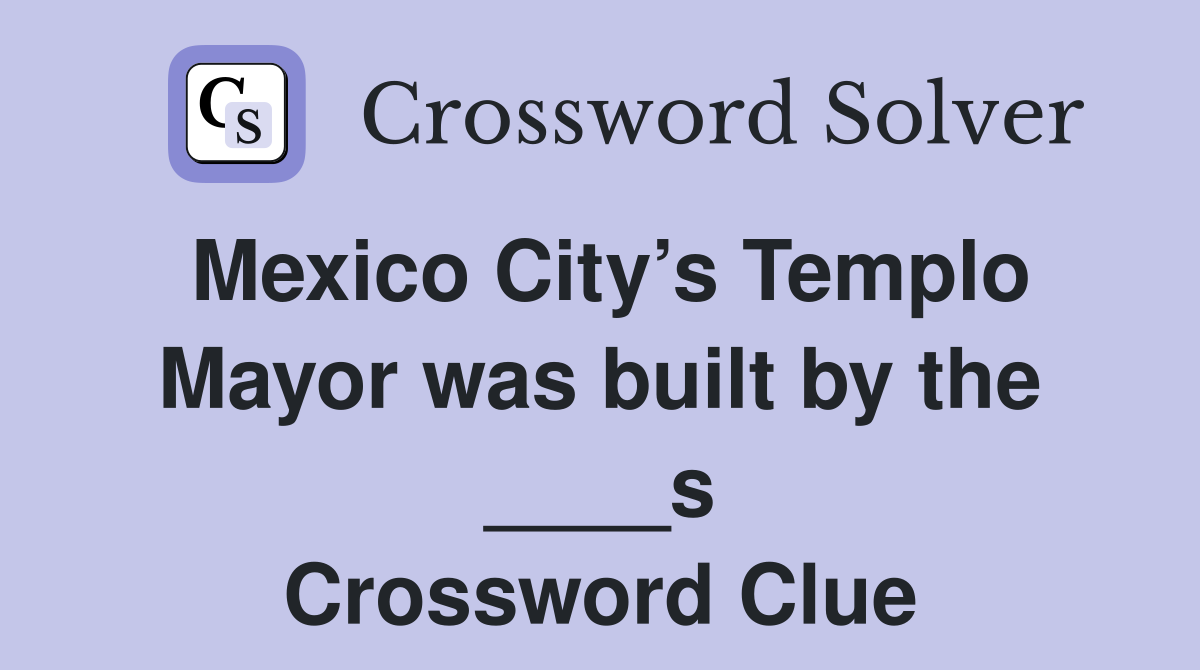 Mexico City’s Templo Mayor was built by the ____s Crossword Clue