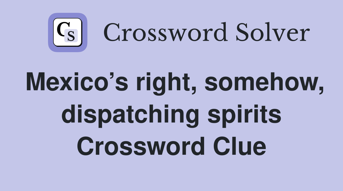 Mexico’s right, somehow, dispatching spirits Crossword Clue
