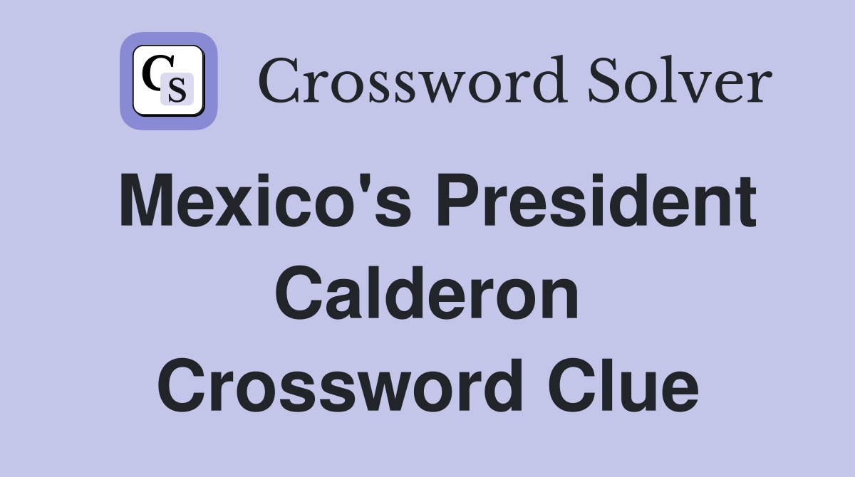 Mexico's President Calderon Crossword Clue