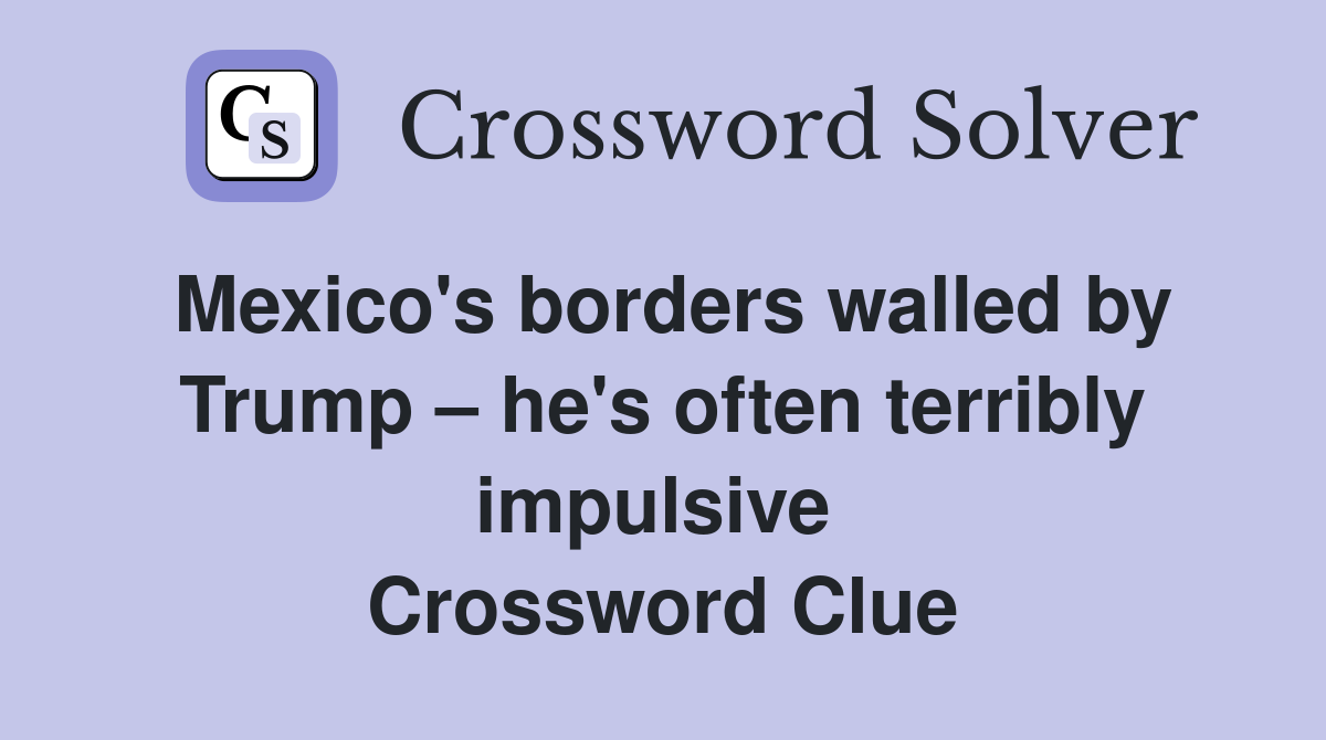 Mexico's borders walled by Trump – he's often terribly impulsive  Crossword Clue