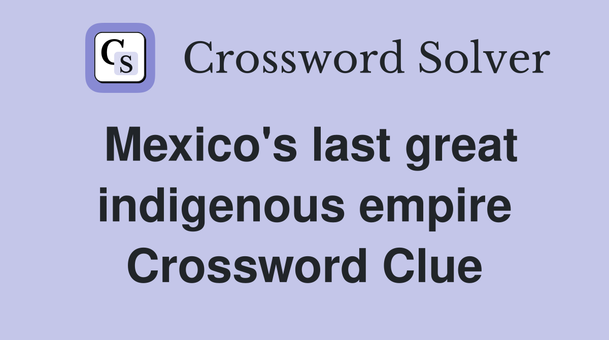 Mexico's last great indigenous empire Crossword Clue