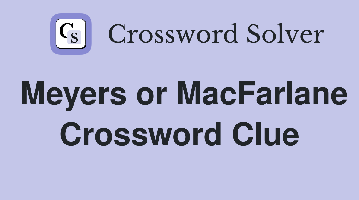 Meyers or MacFarlane Crossword Clue