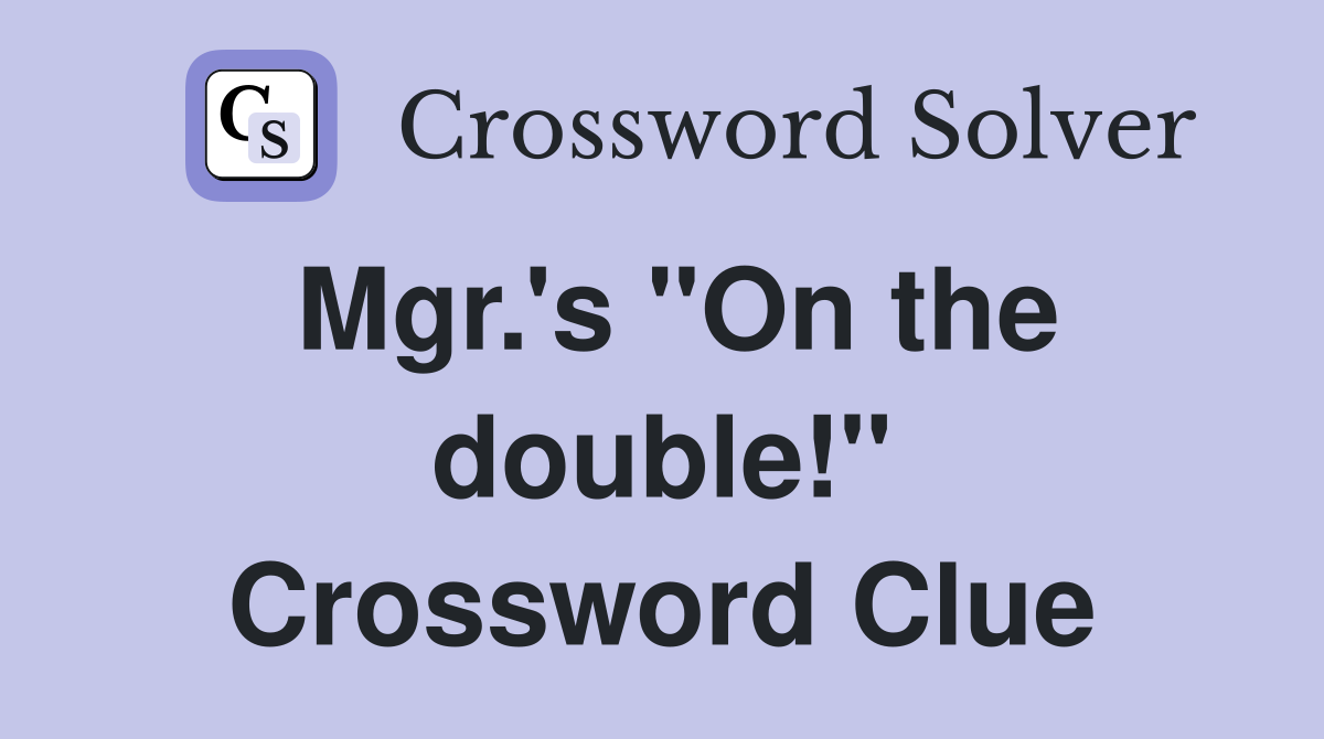Mgr.'s "On the double!" Crossword Clue