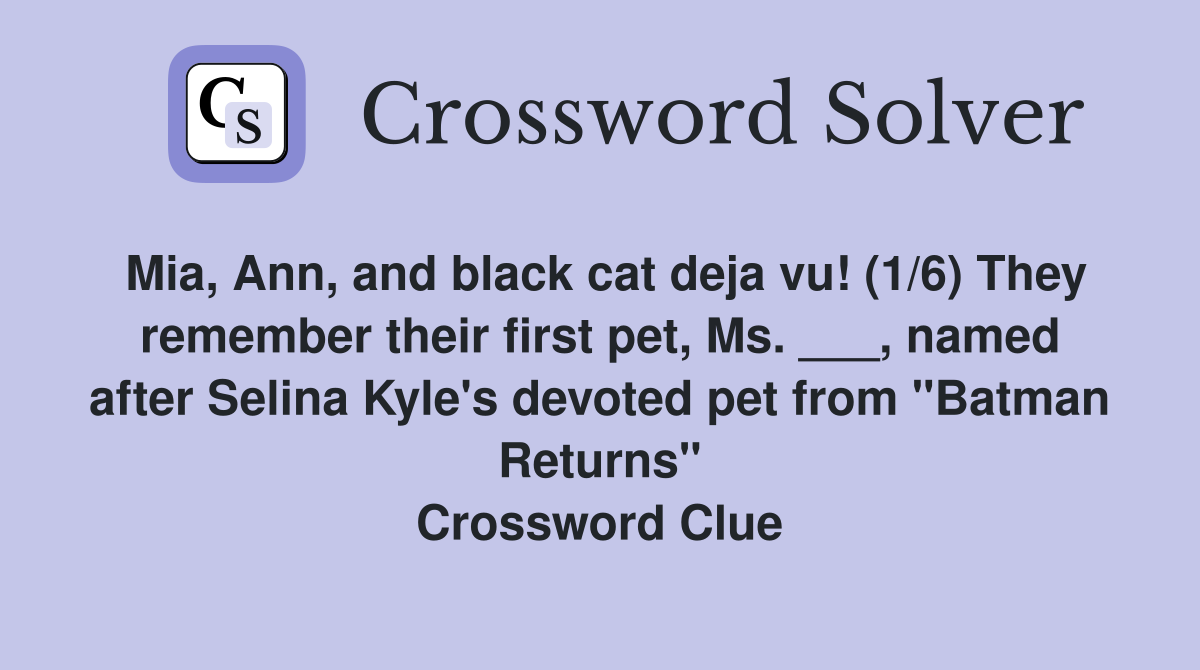 Mia, Ann, and black cat deja vu! (1/6) They remember their first pet, Ms. ___, named after Selina Kyle's devoted pet from "Batman Returns" Crossword Clue