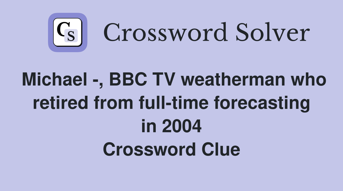 Michael -, BBC TV weatherman who retired from full-time forecasting in 2004 Crossword Clue