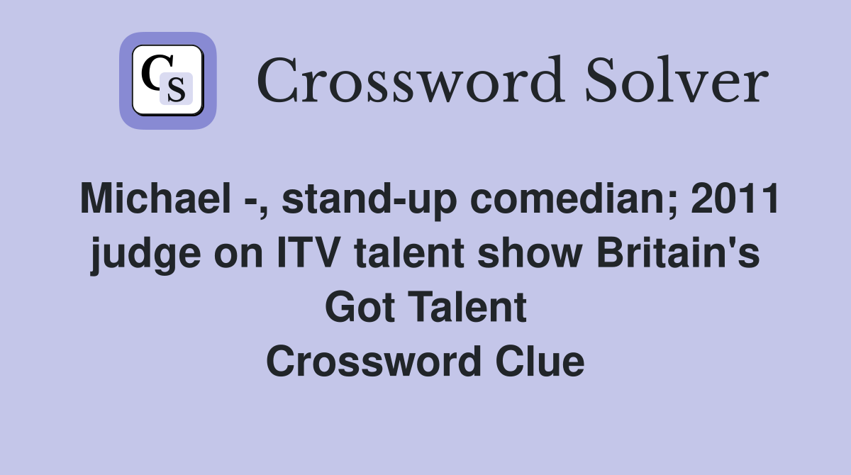 Michael -, stand-up comedian; 2011 judge on ITV talent show Britain's Got Talent Crossword Clue
