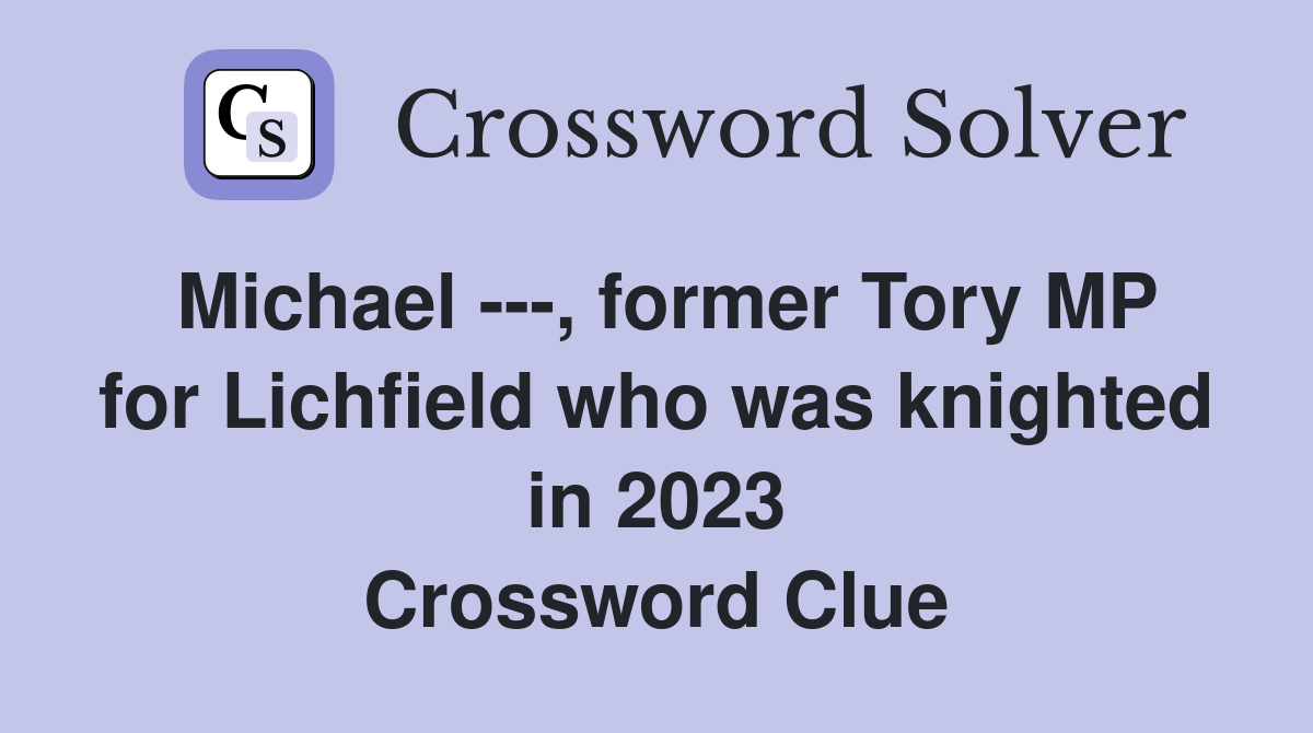 Michael ---, former Tory MP for Lichfield who was knighted in 2023 Crossword Clue