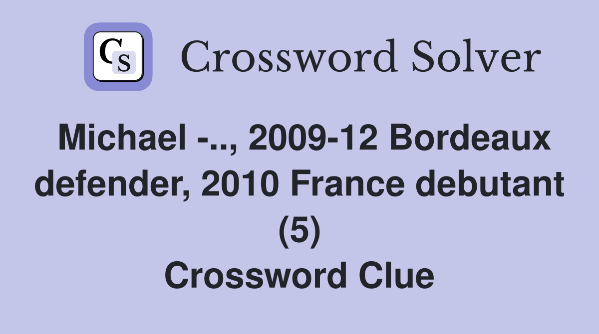 Michael -.., 2009-12 Bordeaux defender, 2010 France debutant (5) Crossword Clue