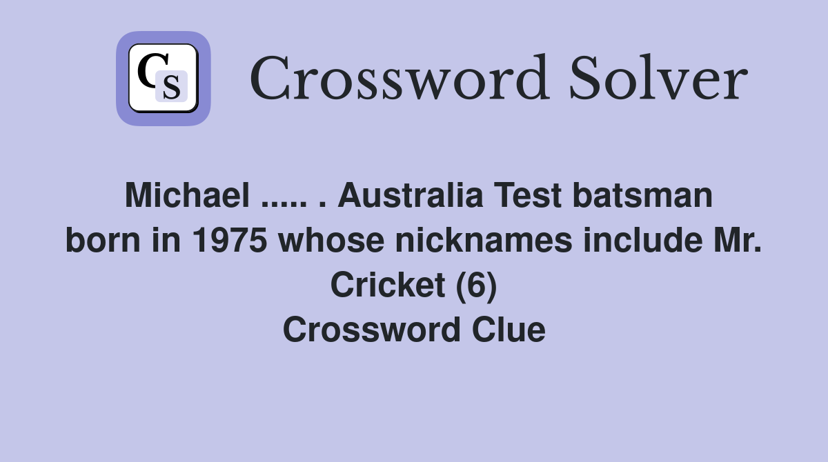 Michael ..... . Australia Test batsman born in 1975 whose nicknames include Mr. Cricket (6) Crossword Clue