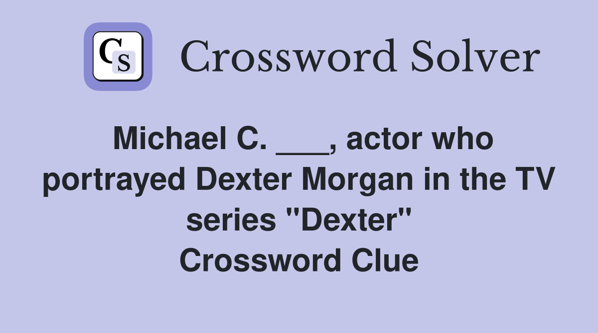 Michael C. ___, actor who portrayed Dexter Morgan in the TV series "Dexter" Crossword Clue