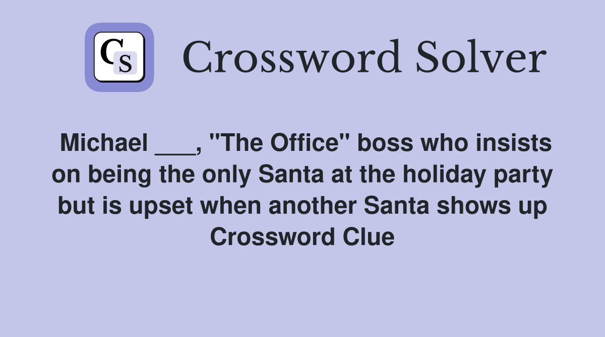 Michael ___, "The Office" boss who insists on being the only Santa at the holiday party but is upset when another Santa shows up Crossword Clue
