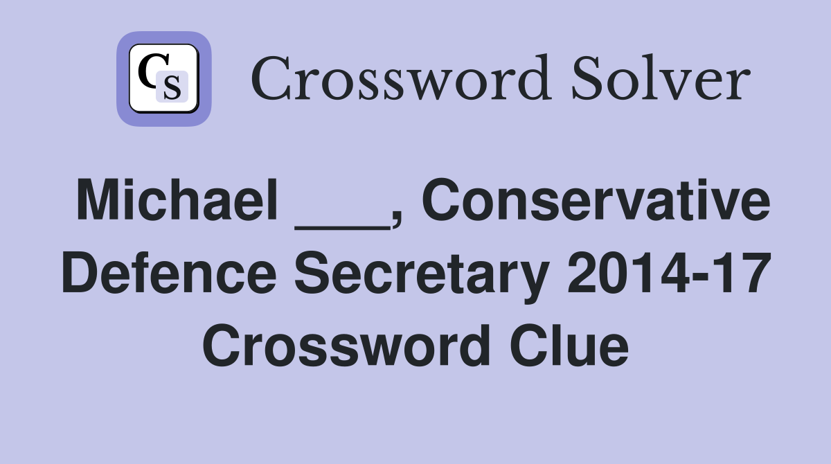 Michael ___, Conservative Defence Secretary 2014-17 Crossword Clue