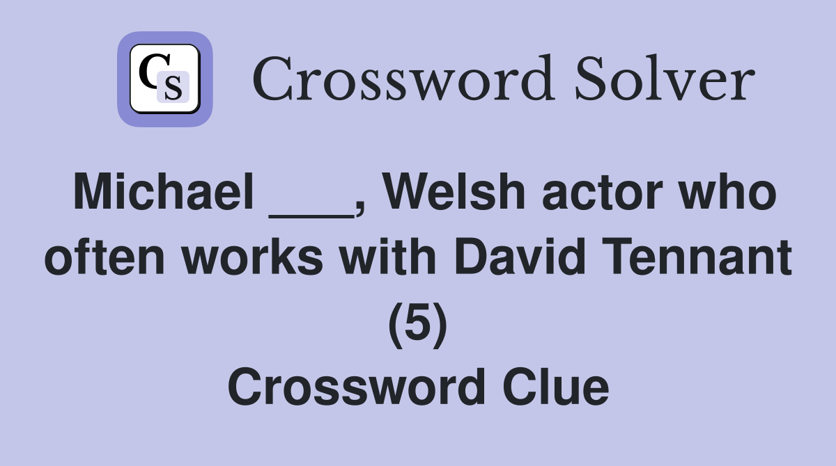 Michael ___, Welsh actor who often works with David Tennant (5) Crossword Clue
