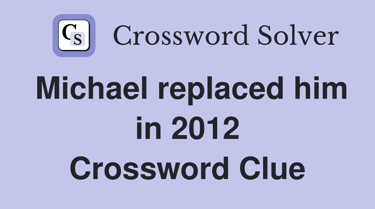 Michael replaced him in 2012 Crossword Clue