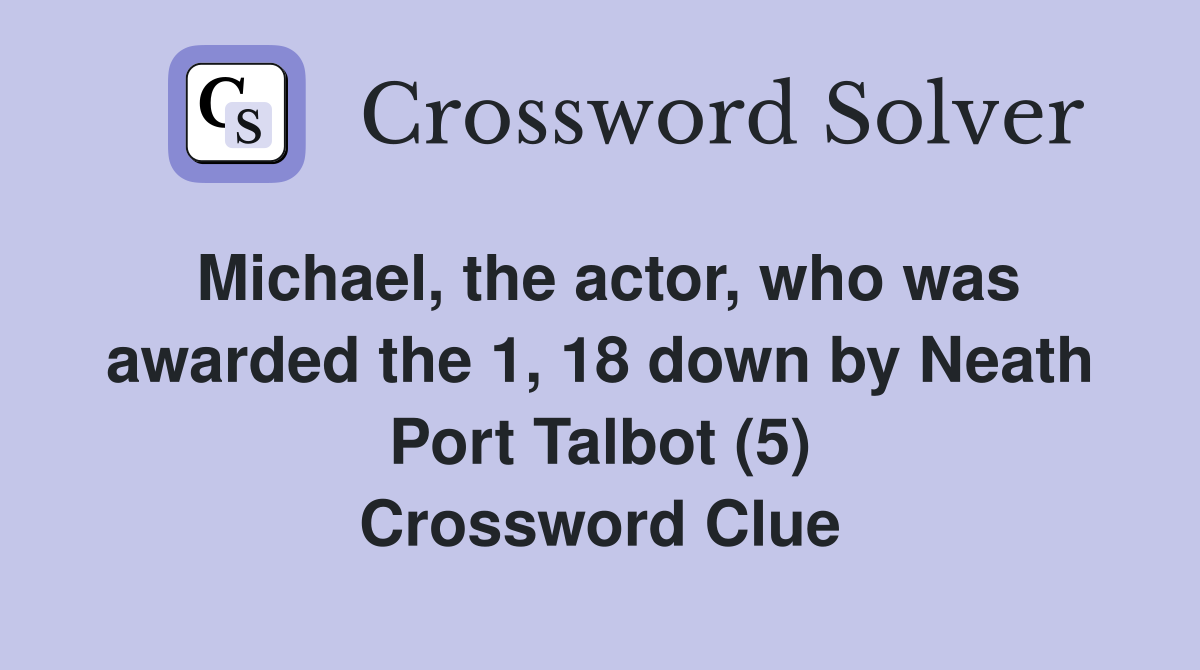 Michael, the actor, who was awarded the 1, 18 down by Neath Port Talbot (5) Crossword Clue