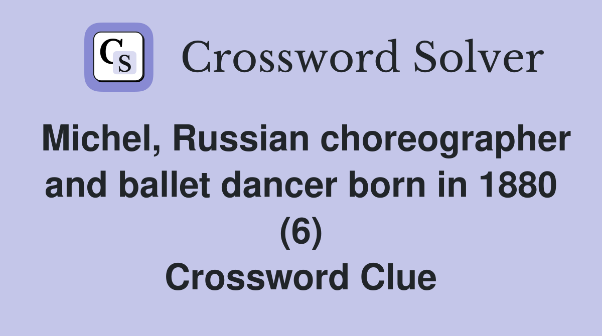 Michel, Russian choreographer and ballet dancer born in 1880 (6) Crossword Clue