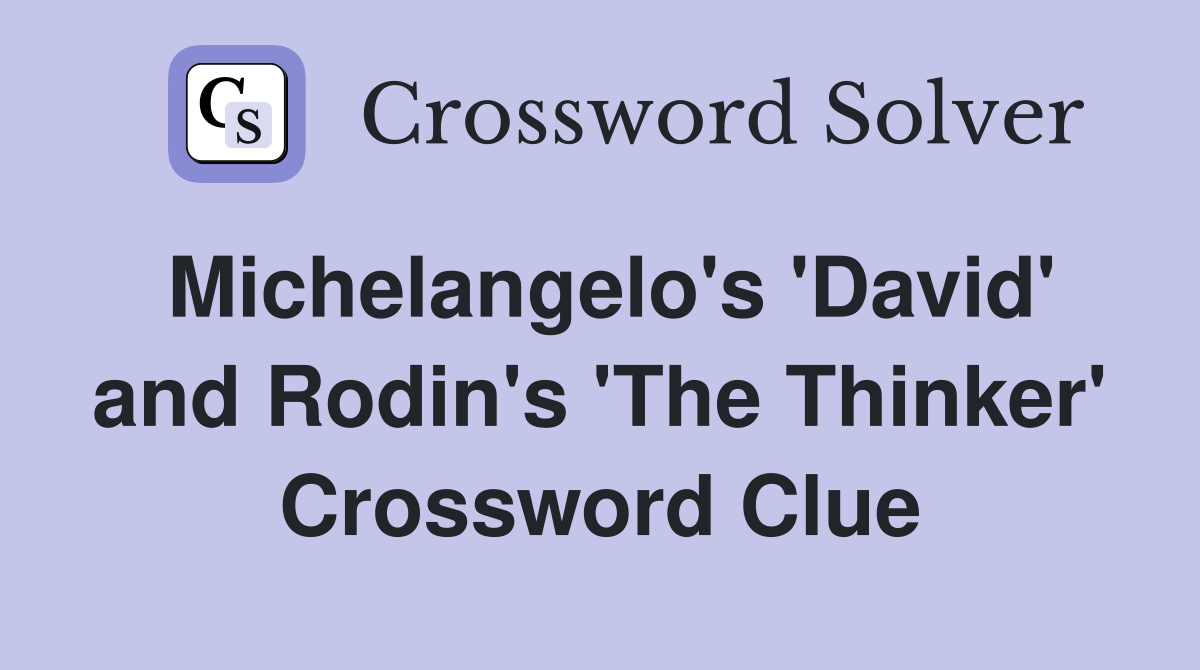 Michelangelo's 'David' and Rodin's 'The Thinker' Crossword Clue