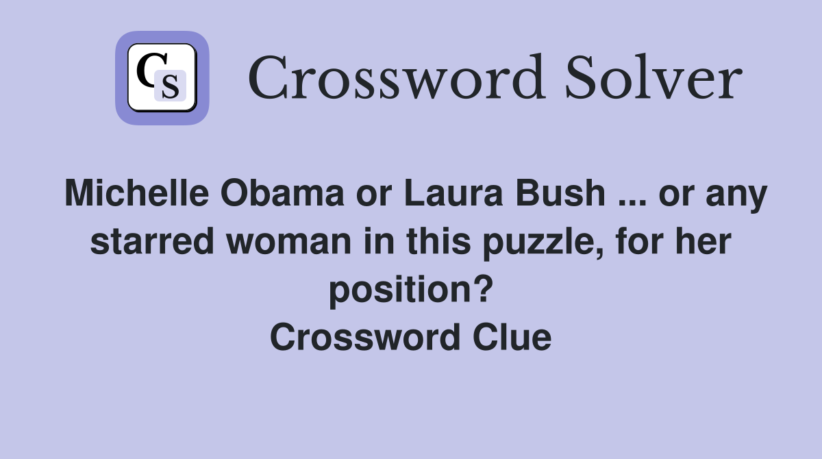 Michelle Obama or Laura Bush ... or any starred woman in this puzzle, for her position? Crossword Clue