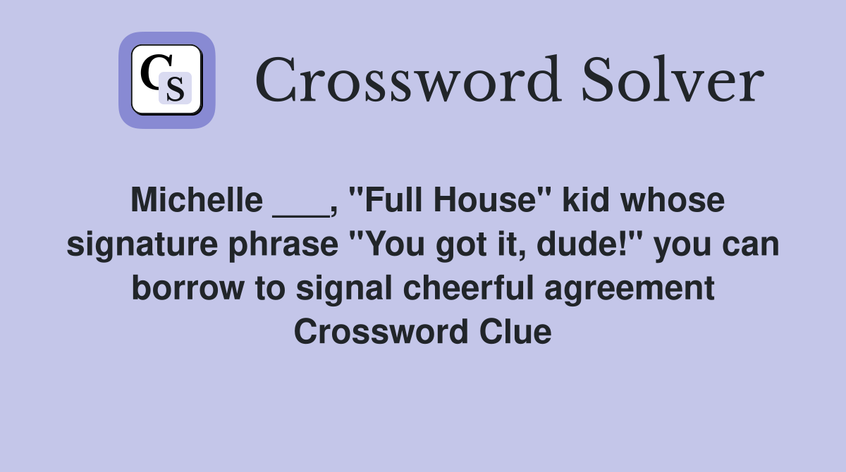 Michelle ___, "Full House" kid whose signature phrase "You got it, dude!" you can borrow to signal cheerful agreement Crossword Clue