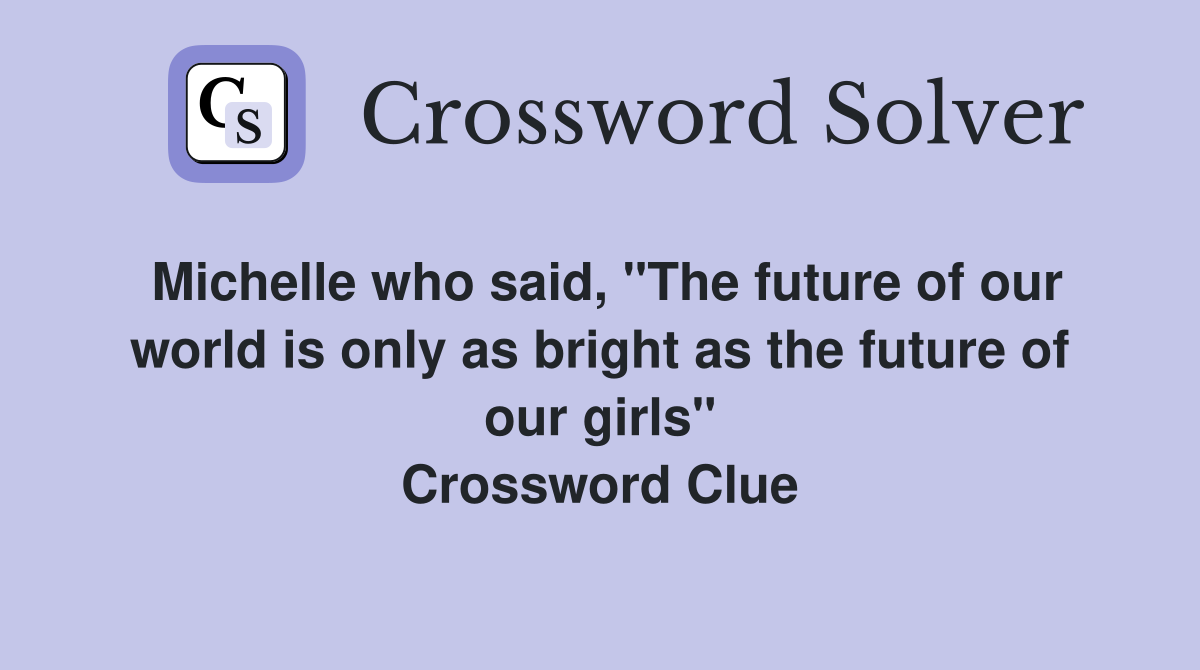 Michelle who said, "The future of our world is only as bright as the future of our girls" Crossword Clue