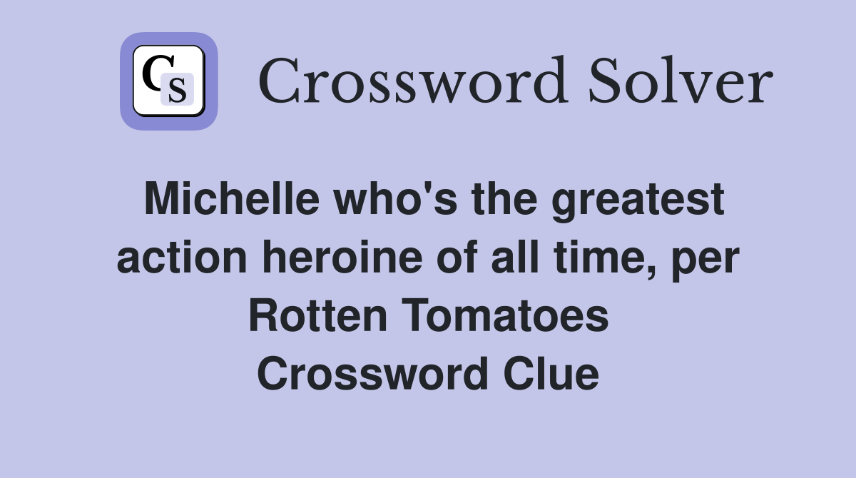 Michelle who's the greatest action heroine of all time, per Rotten Tomatoes Crossword Clue