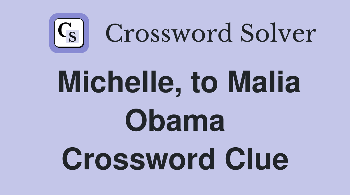 Michelle, to Malia Obama Crossword Clue