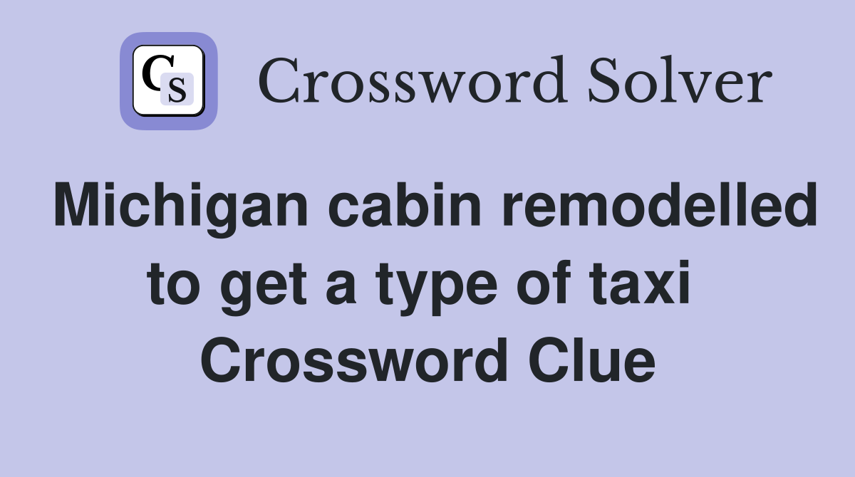 Michigan cabin remodelled to get a type of taxi  Crossword Clue