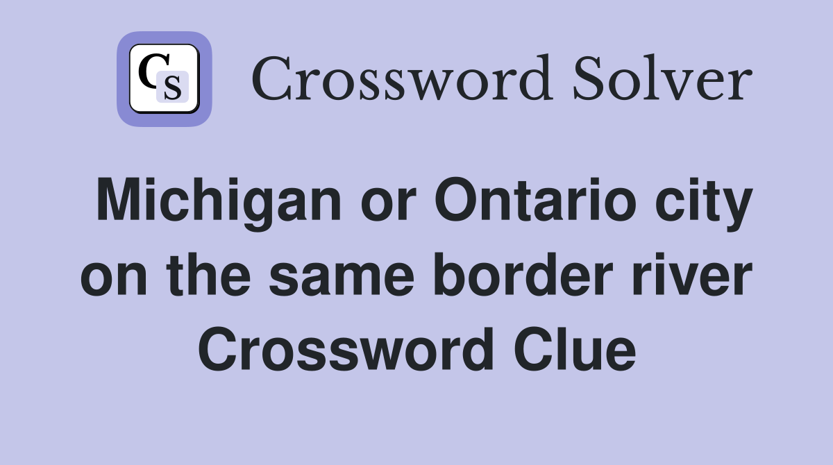 Michigan or Ontario city on the same border river Crossword Clue