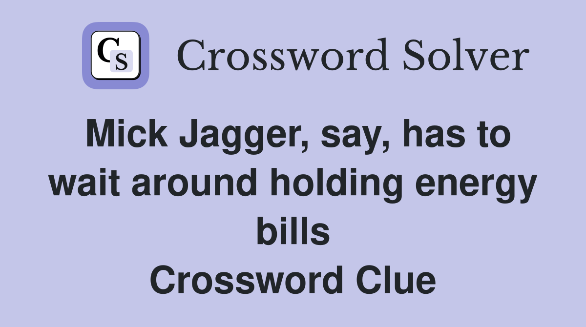 Mick Jagger, say, has to wait around holding energy bills Crossword Clue