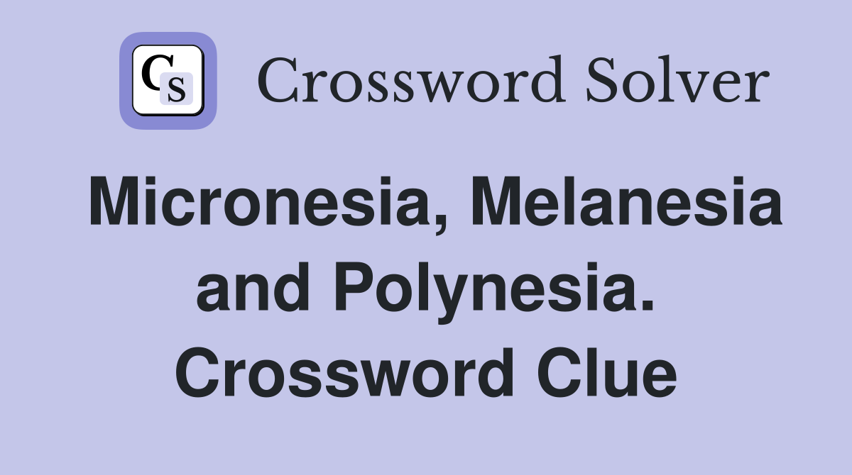 Micronesia, Melanesia and Polynesia. Crossword Clue