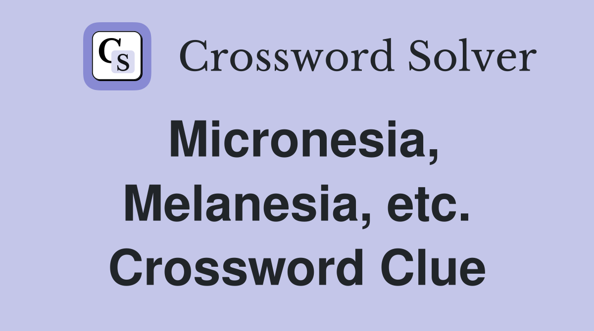 Micronesia, Melanesia, etc. Crossword Clue