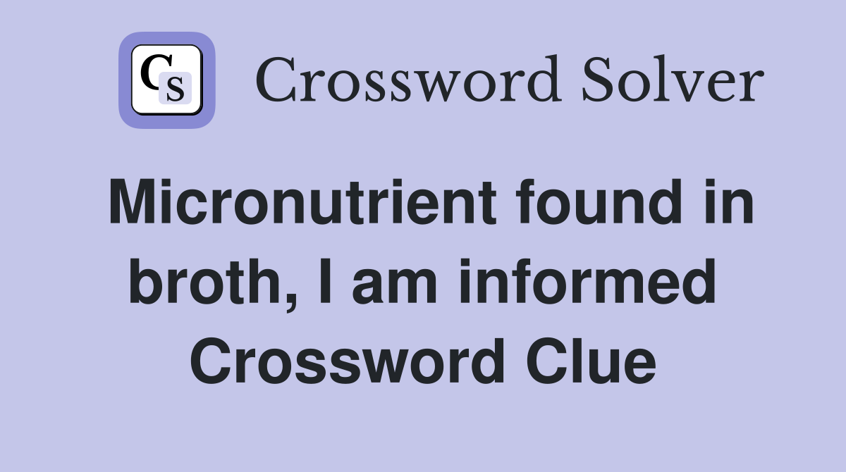 Micronutrient found in broth, I am informed Crossword Clue