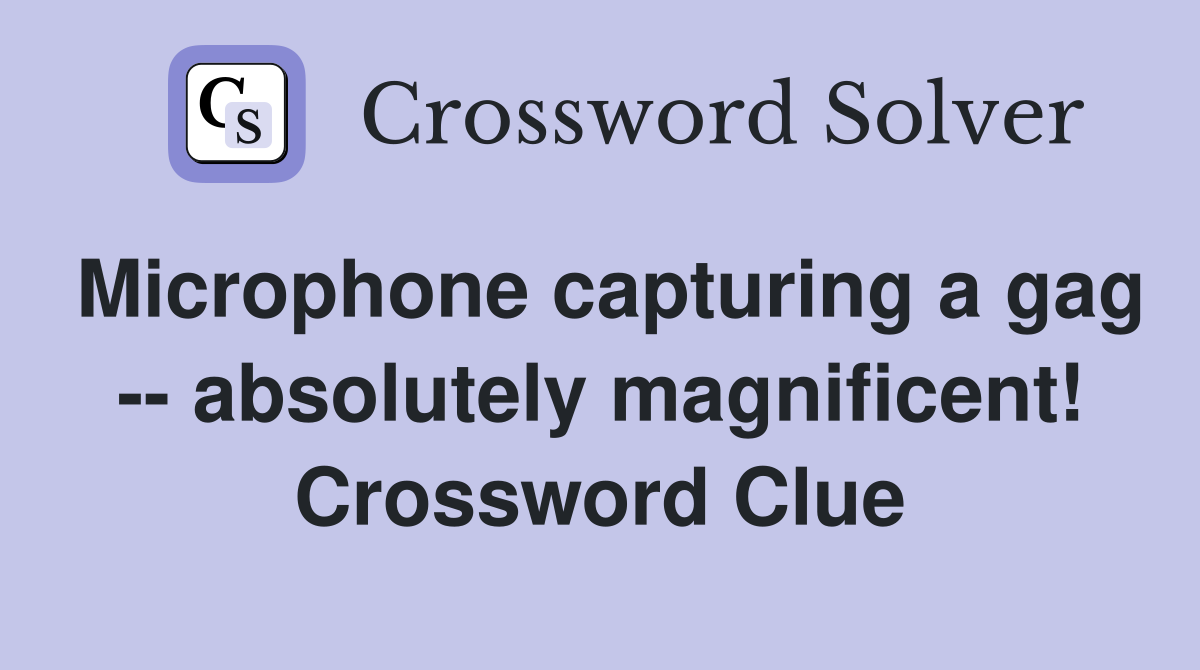 Microphone capturing a gag -- absolutely magnificent! Crossword Clue