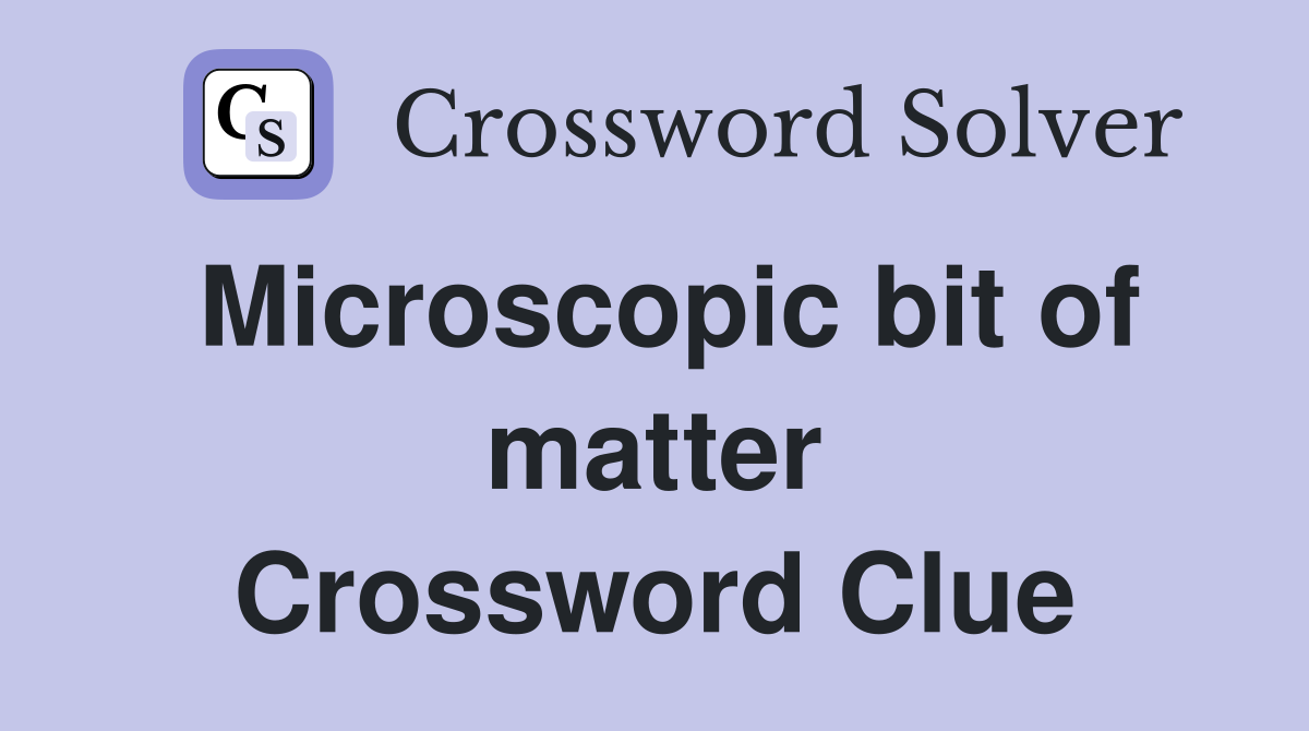 Microscopic bit of matter Crossword Clue