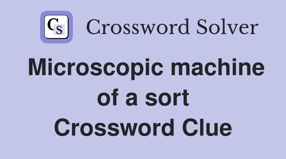 Microscopic machine of a sort Crossword Clue