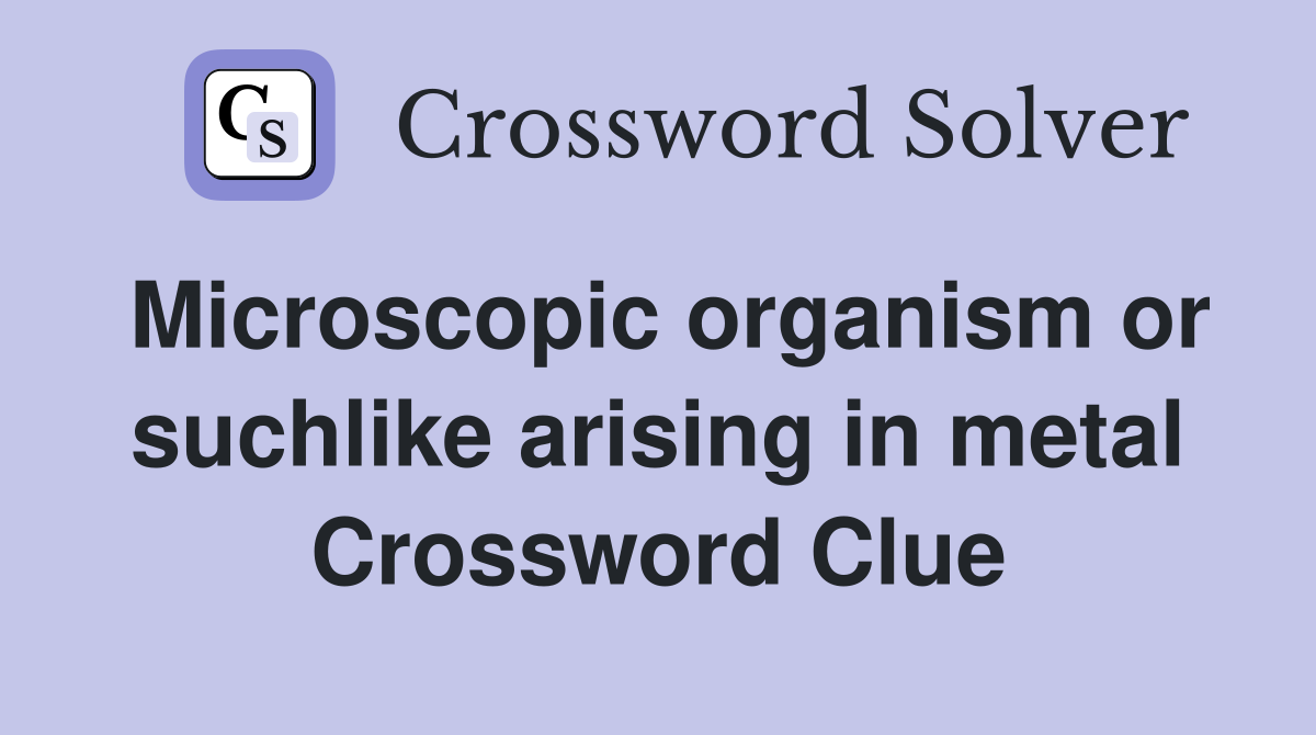 Microscopic organism or suchlike arising in metal Crossword Clue