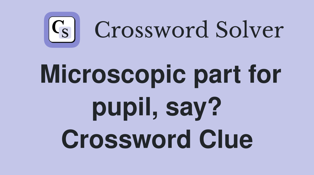Microscopic part for pupil, say? Crossword Clue
